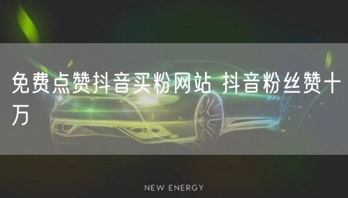 免费点赞抖音买粉网站 抖音粉丝赞十万