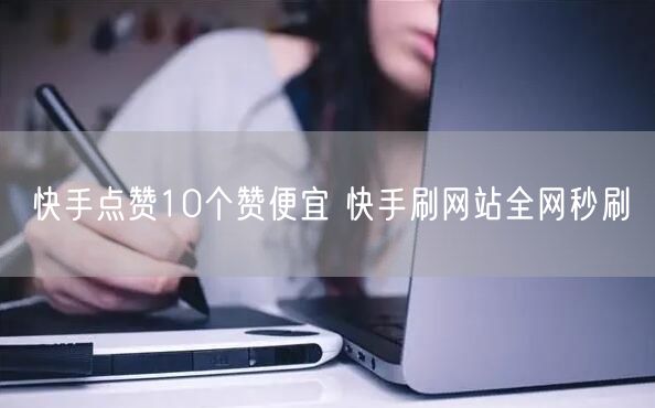 快手点赞10个赞便宜 快手刷网站全网秒刷