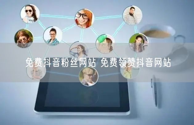 免费抖音粉丝网站 免费领赞抖音网站