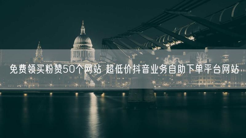 免费领买粉赞50个网站 超低价抖音业务自助下单平台网站