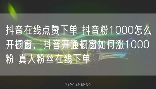 抖音在线点赞下单 抖音粉1000怎么开橱窗，抖音开通橱窗如何涨1000粉 真人粉丝在线下单