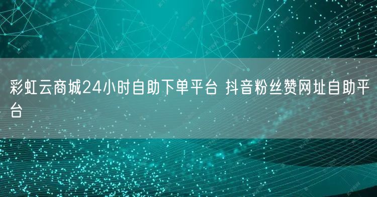 彩虹云商城24小时自助下单平台 抖音粉丝赞网址自助平台