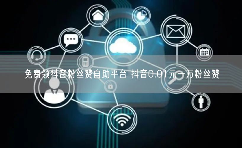 免费领抖音粉丝赞自助平台 抖音0.01元一万粉丝赞