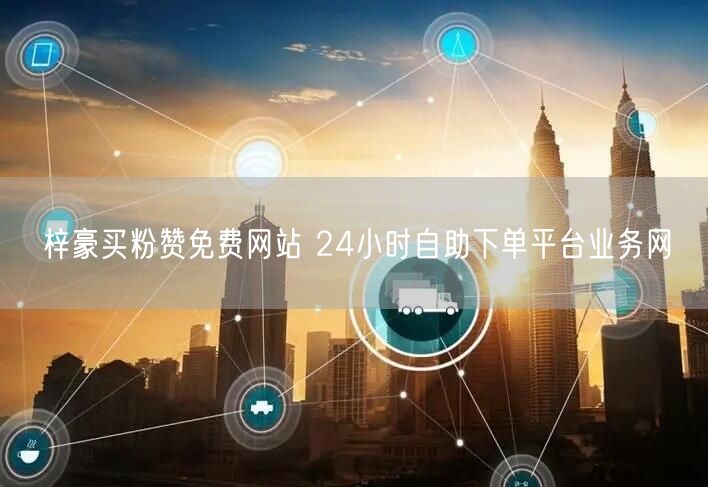 梓豪买粉赞免费网站 24小时自助下单平台业务网