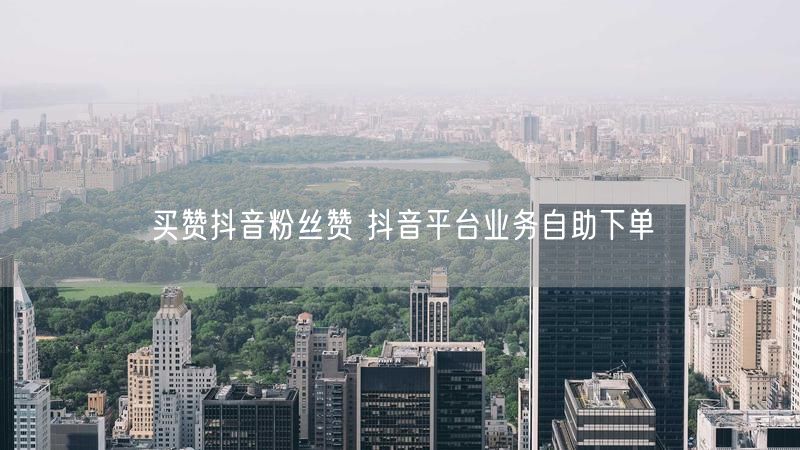 买赞抖音粉丝赞 抖音平台业务自助下单