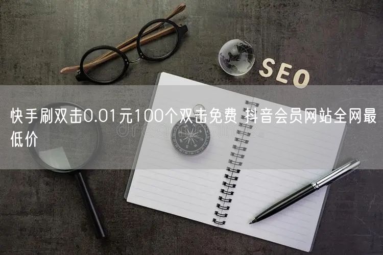 快手刷双击0.01元100个双击免费 抖音会员网站全网最低价