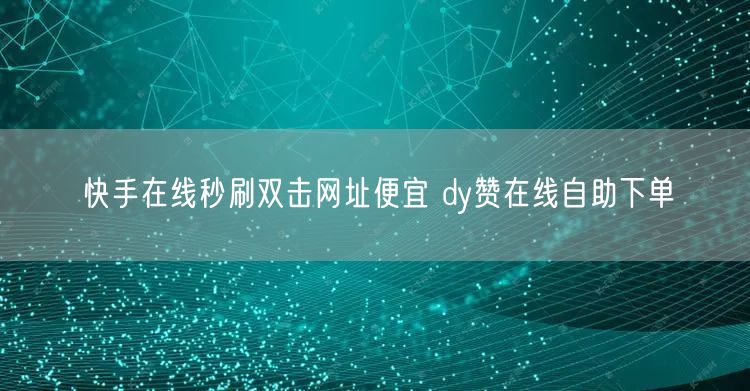 快手在线秒刷双击网址便宜 dy赞在线自助下单