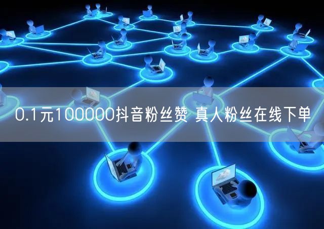 0.1元100000抖音粉丝赞 真人粉丝在线下单