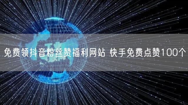 免费领抖音粉丝赞福利网站 快手免费点赞100个
