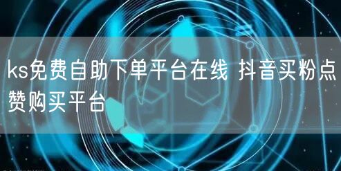 ks免费自助下单平台在线 抖音买粉点赞购买平台