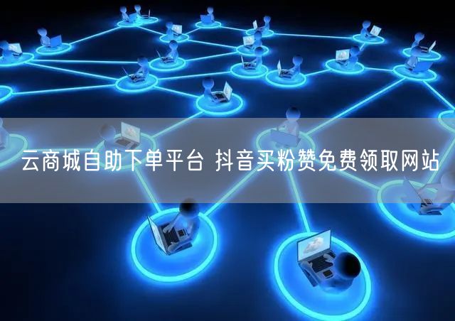 云商城自助下单平台 抖音买粉赞免费领取网站