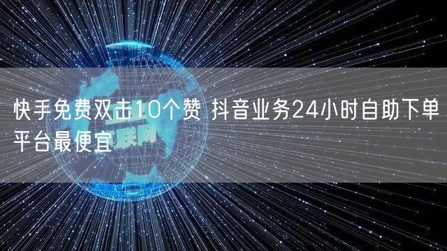 快手免费双击10个赞 抖音业务24小时自助下单平台最便宜