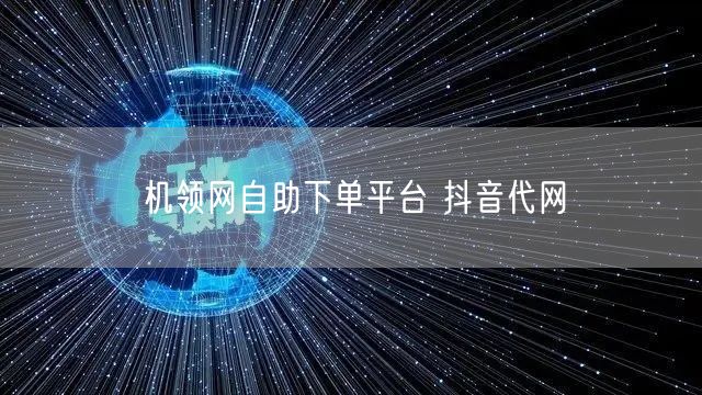 机领网自助下单平台 抖音代网