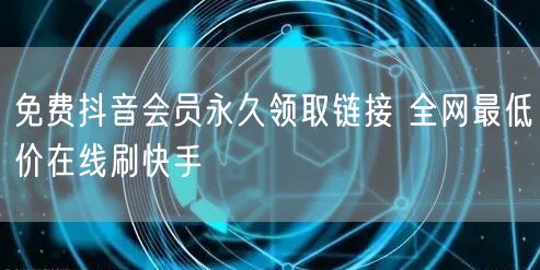 免费抖音会员永久领取链接 全网最低价在线刷快手