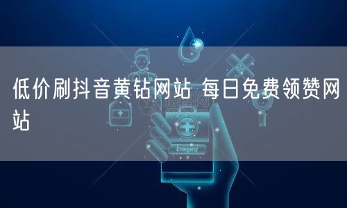 低价刷抖音黄钻网站 每日免费领赞网站