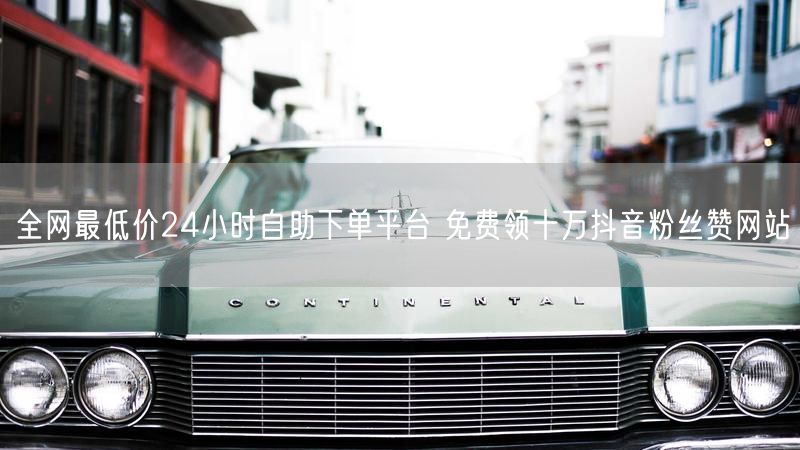 全网最低价24小时自助下单平台 免费领十万抖音粉丝赞网站