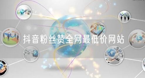 抖音粉丝赞全网最低价网站