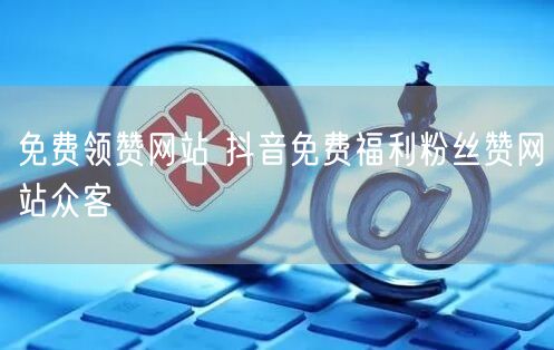 免费领赞网站 抖音免费福利粉丝赞网站众客