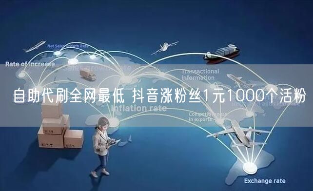 自助代刷全网最低 抖音涨粉丝1元1000个活粉