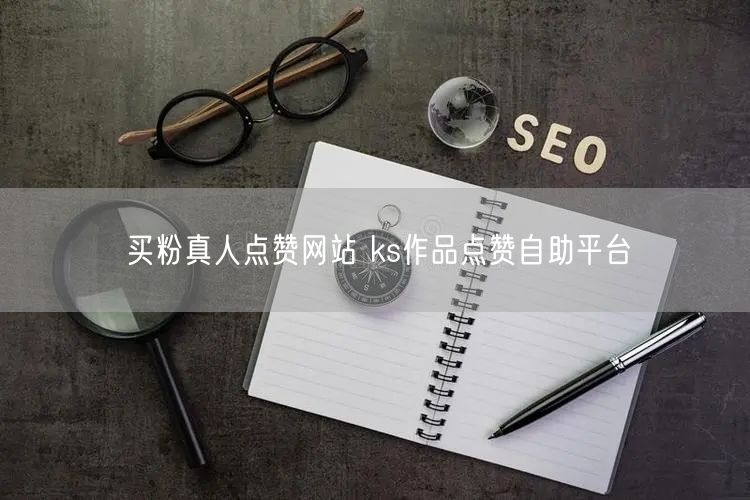 买粉真人点赞网站 ks作品点赞自助平台