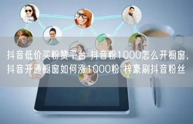 抖音低价买粉赞平台 抖音粉1000怎么开橱窗，抖音开通橱窗如何涨1000粉 梓豪刷抖音粉丝