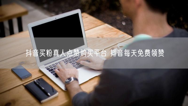 抖音买粉真人点赞购买平台 抖音每天免费领赞