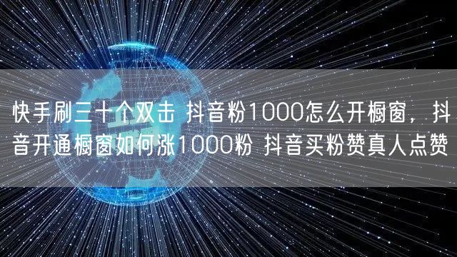 快手刷三十个双击 抖音粉1000怎么开橱窗，抖音开通橱窗如何涨1000粉 抖音买粉赞真人点赞