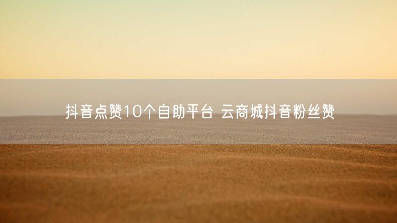 抖音点赞10个自助平台 云商城抖音粉丝赞