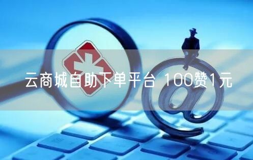 云商城自助下单平台 100赞1元
