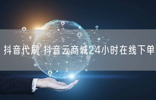 抖音代刷 抖音云商城24小时在线下单