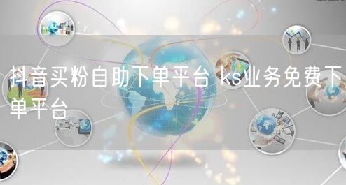 抖音买粉自助下单平台 ks业务免费下单平台