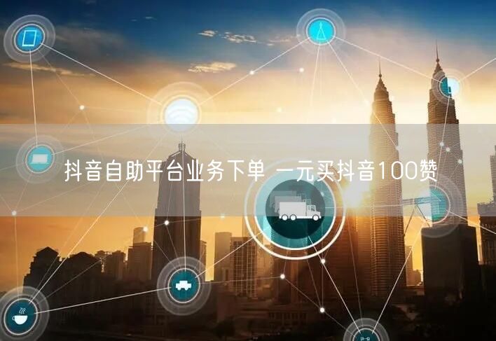 抖音自助平台业务下单 一元买抖音100赞
