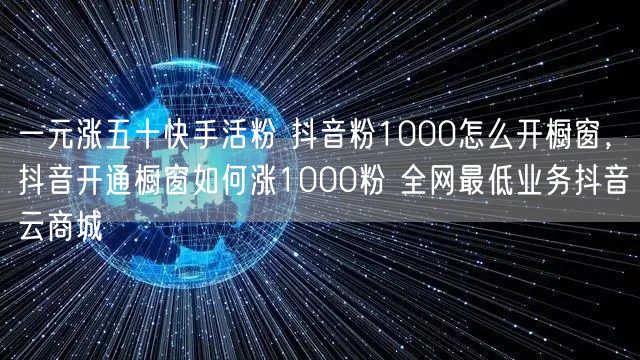 一元涨五十快手活粉 抖音粉1000怎么开橱窗，抖音开通橱窗如何涨1000粉 全网最低业务抖音云商城