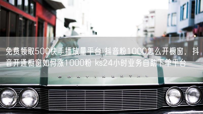 免费领取500快手播放量平台 抖音粉1000怎么开橱窗，抖音开通橱窗如何涨1000粉 ks24小时业务自助下单平台