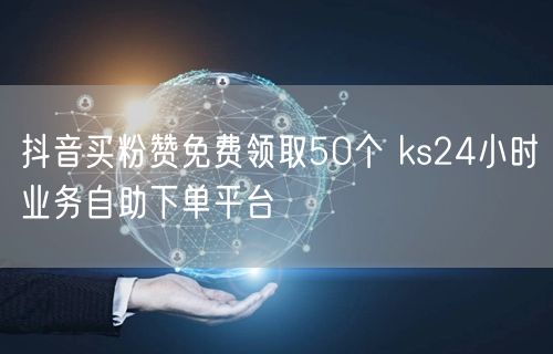 抖音买粉赞免费领取50个 ks24小时业务自助下单平台
