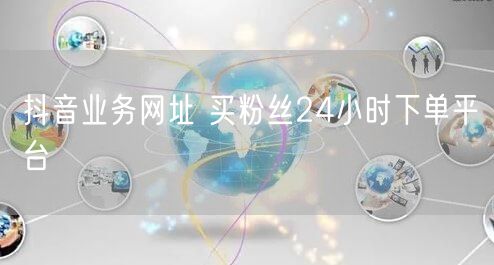 抖音业务网址 买粉丝24小时下单平台