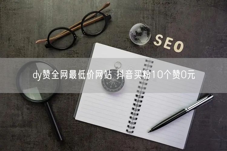 dy赞全网最低价网站 抖音买粉10个赞0元