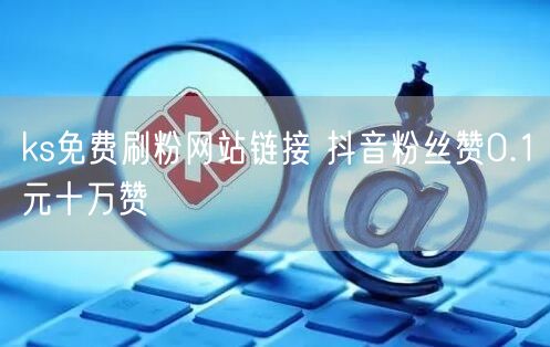 ks免费刷粉网站链接 抖音粉丝赞0.1元十万赞