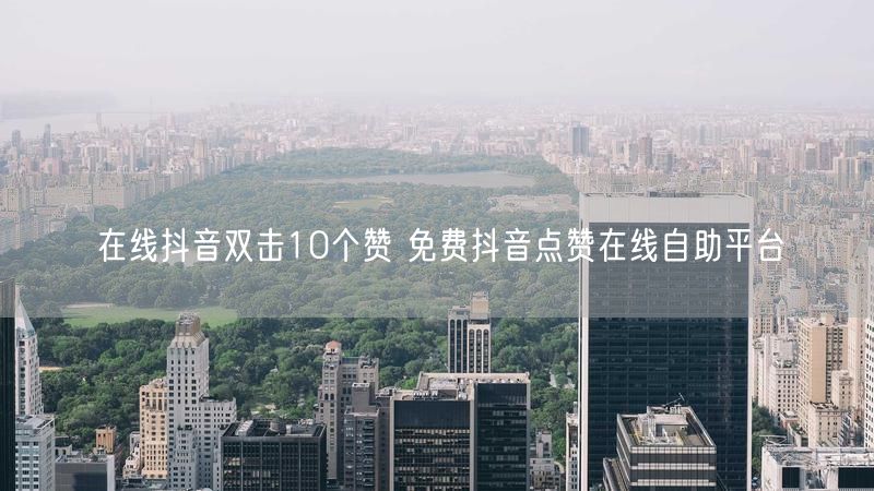 在线抖音双击10个赞 免费抖音点赞在线自助平台