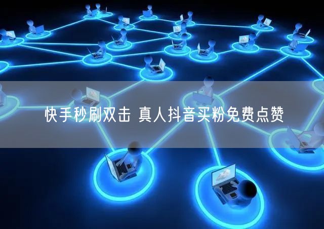 快手秒刷双击 真人抖音买粉免费点赞