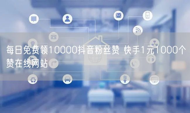 每日免费领10000抖音粉丝赞 快手1元1000个赞在线网站