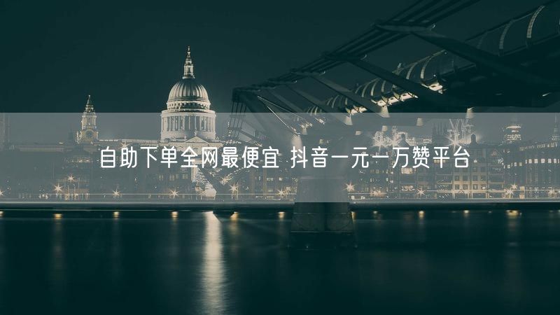 自助下单全网最便宜 抖音一元一万赞平台
