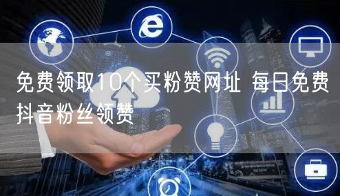 免费领取10个买粉赞网址 每日免费抖音粉丝领赞