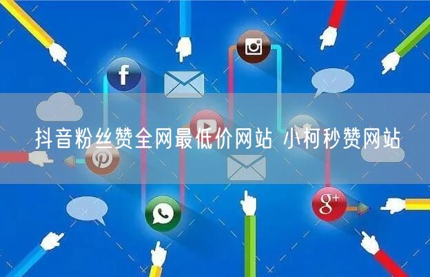 抖音粉丝赞全网最低价网站 小柯秒赞网站