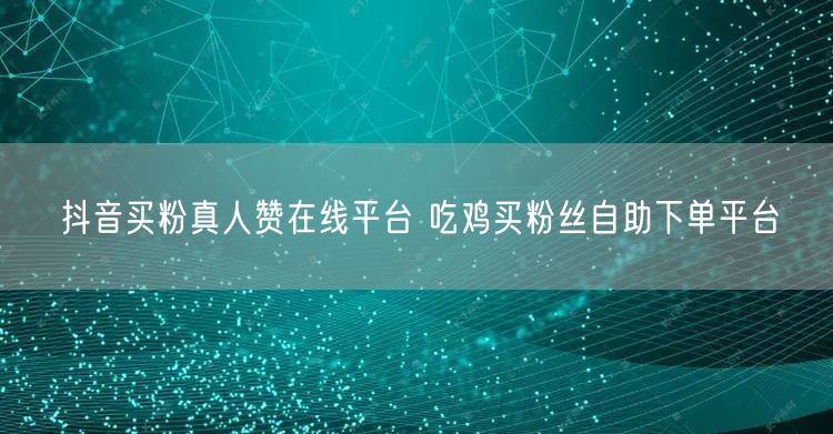 抖音买粉真人赞在线平台 吃鸡买粉丝自助下单平台