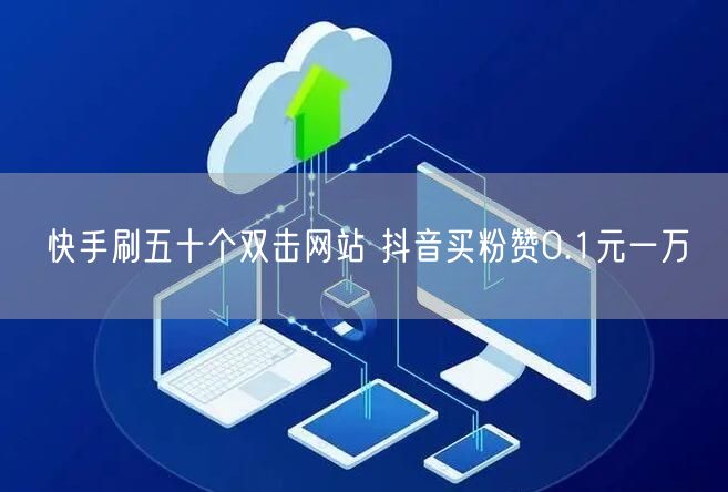 快手刷五十个双击网站 抖音买粉赞0.1元一万