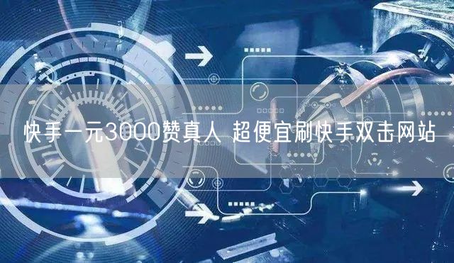 快手一元3000赞真人 超便宜刷快手双击网站