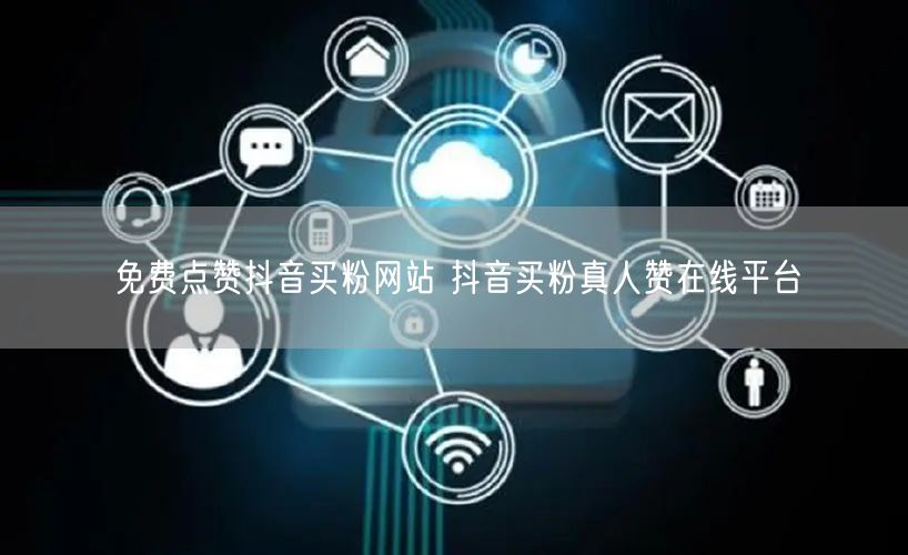免费点赞抖音买粉网站 抖音买粉真人赞在线平台