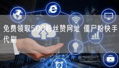免费领取500粉丝赞网址 僵尸粉快手代刷