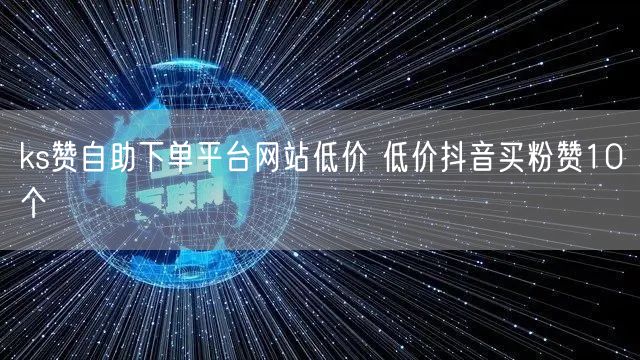 ks赞自助下单平台网站低价 低价抖音买粉赞10个